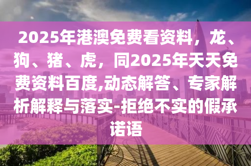 2025年港澳免費看資料，龍、狗、豬、虎，同2025年天天免費資料百度,動態(tài)解答、專家解析解釋與落實-拒絕不實的假承諾語