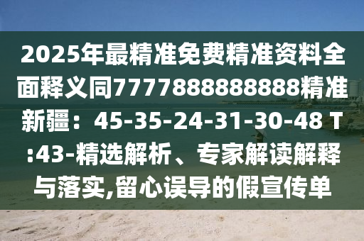 2025年最精準(zhǔn)免費精準(zhǔn)資料全面釋義同7777888888888精準(zhǔn)新疆：45-35-24-31-30-48 T:43-精選解析、專家解讀解釋與落實,留心誤導(dǎo)的假宣傳單