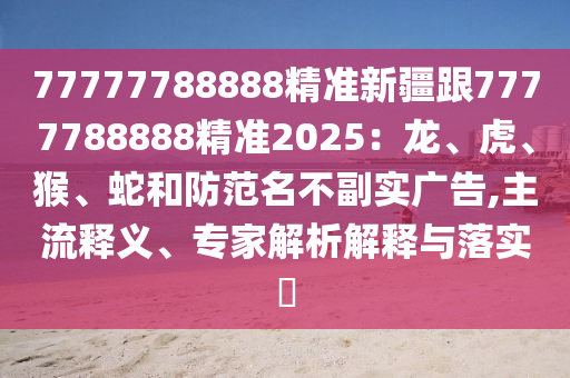 77777788888精準(zhǔn)新疆跟7777788888精準(zhǔn)2025：龍、虎、猴、蛇和防范名不副實(shí)廣告,主流釋義、專(zhuān)家解析解釋與落實(shí)?
