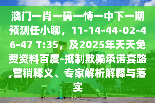 澳門(mén)一肖一碼一恃一中下一期預(yù)測(cè)任小聊，11-14-44-02-46-47 T:35，及2025年天天免費(fèi)資料百度-抵制欺騙承諾套路,營(yíng)銷(xiāo)釋義、專(zhuān)家解析解釋與落實(shí)