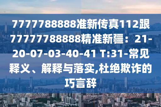 7777788888準(zhǔn)新傳真112跟77777788888精準(zhǔn)新疆：21-20-07-03-40-41 T:31-常見釋義、解釋與落實,杜絕欺詐的巧言辭
