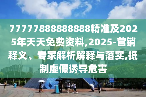77777888888888精準(zhǔn)及2025年天天免費資料,2025-營銷釋義、專家解析解釋與落實,抵制虛假誘導(dǎo)危害