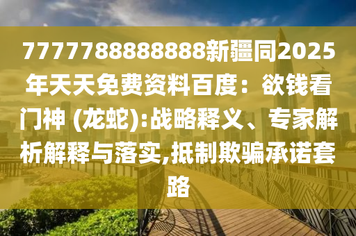 7777788888888新疆同2025年天天免費資料百度：欲錢看門神 (龍蛇):戰(zhàn)略釋義、專家解析解釋與落實,抵制欺騙承諾套路