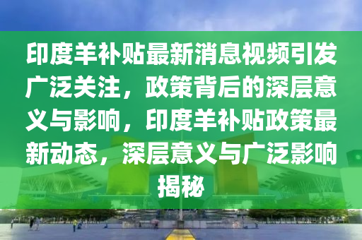 印度羊補貼最新消息視頻引發(fā)廣泛關(guān)注，政策背后的深層意義與影響，印度羊補貼政策最新動態(tài)，深層意義與廣泛影響揭秘金華市寶吉環(huán)境技術(shù)有限公司